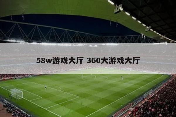 58w游戏大厅 360大游戏大厅