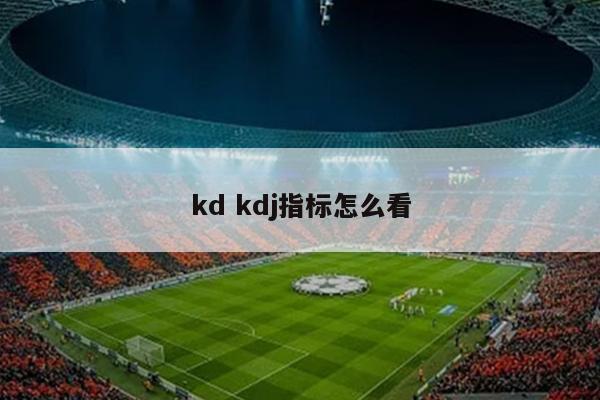 kd kdj指标怎么看
