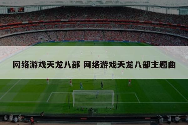 网络游戏天龙八部 网络游戏天龙八部主题曲