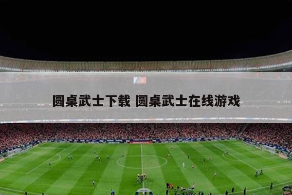 圆桌武士下载 圆桌武士在线游戏