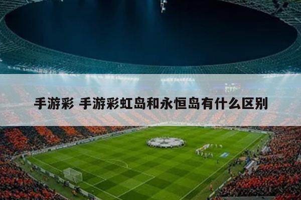 手游彩 手游彩虹岛和永恒岛有什么区别