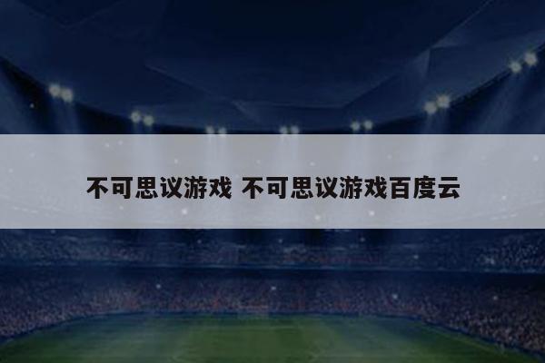不可思议游戏 不可思议游戏百度云