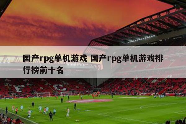 国产rpg单机游戏 国产rpg单机游戏排行榜前十名